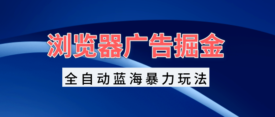 浏览器广告掘金，全自动蓝海暴力玩法，轻松日入1000+矩阵无脑开干-米创网