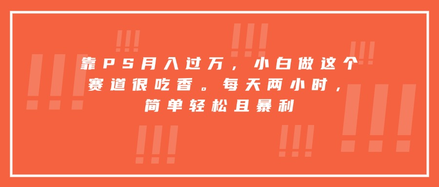 靠PS月入过万，小白做这个赛道很吃香。每天两小时，简单轻松且暴利-米创网