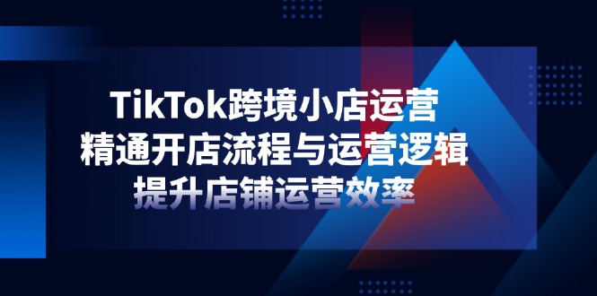 TikTok跨境小店运营，精通开店流程与运营逻辑，提升店铺运营效率-米创网