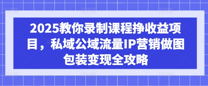 2025教你录制课程挣收益项目，私域公域流量IP营销做图包装变现全攻略-米创网