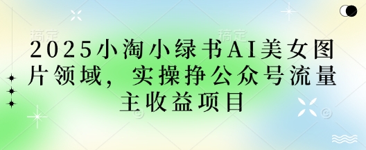 2025小绿书AI美女图片领域，实操挣公众号流量主收益项目-米创网
