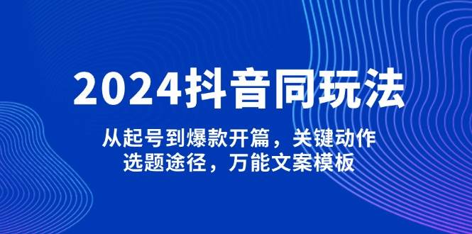 2024抖音同玩法，从起号到爆款开篇，关键动作，选题途径，万能文案模板-米创网
