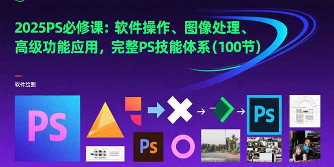 2025PS必修课：软件操作、图像处理、高级功能应用，完整PS技能体系(100节-米创网