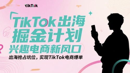 TikTok出海掘金计划，兴趣电商新风口，出海抢占坑位，实现TikTok电商爆单-米创网