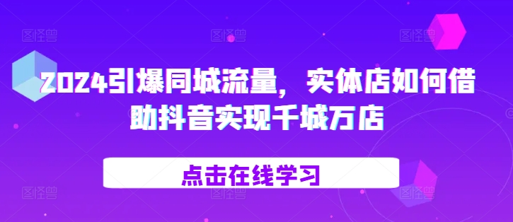 2024引爆同城流量，​实体店如何借助抖音实现千城万店-米创网
