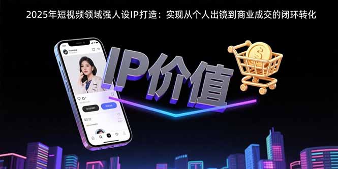 2025年短视频领域人设IP打造：实现从个人出镜到商业成交的闭环转化-米创网