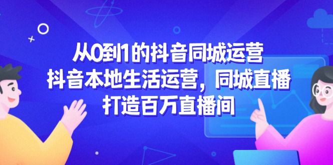 从0到1的抖音同城运营，抖音本地生活运营，同城直播，打造百万直播间-米创网