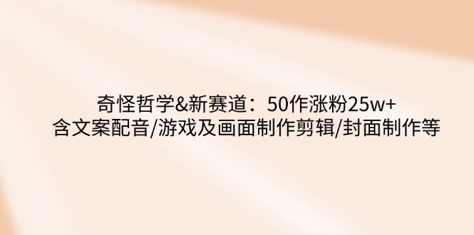 奇怪哲学-新赛道：50作涨粉25w+含文案配音/游戏及画面制作剪辑/封面制作等-米创网