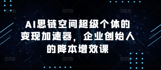 AI思链空间超级个体的变现加速器，企业创始人的降本增效课-米创网