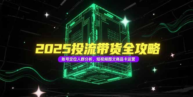 2025投流带货全攻略，账号定位人群分析，短视频图文商品卡运营-米创网