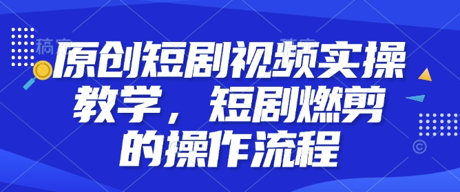 原创短剧视频实操教学，短剧燃剪的操作流程-米创网