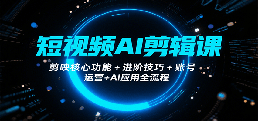 短视频AI剪辑课，剪映核心功能+进阶技巧+账号运营+AI应用全流程-米创网