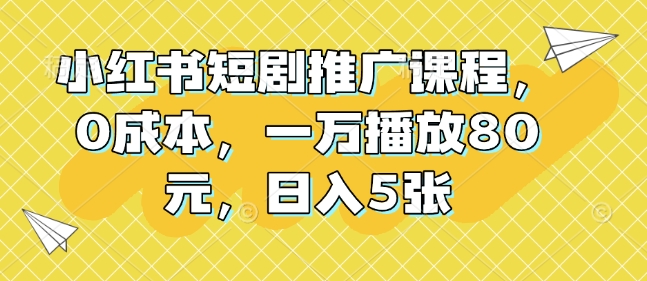 小红书短剧推广课程，0成本，一万播放80元，日入5张-米创网