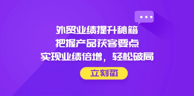 外贸业绩提升秘籍，把握产品获客要点，实现业绩倍增，轻松破局-米创网