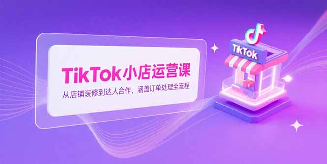 TikTok小店运营课，从店铺装修到达人合作，涵盖订单处理全流程-米创网