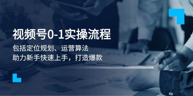 视频号0-1实战流程，包括定位规划、运营算法，助力新手快速上手，打造爆款-米创网
