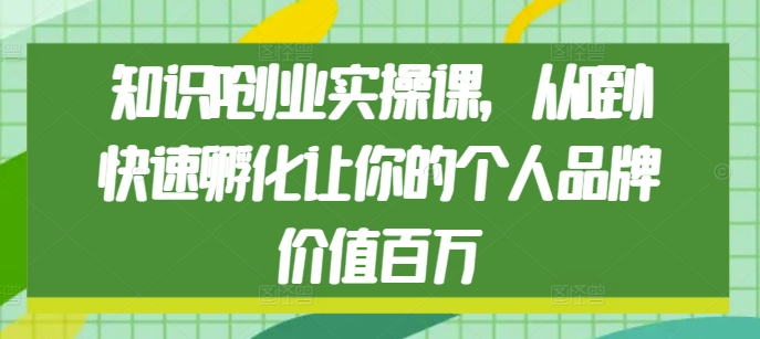 知识IP创业实操课，从0到1快速孵化让你的个人品牌价值百万-米创网