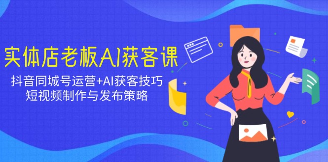 实体店老板AI获客课：抖音同城号运营+AI获客技巧，短视频制作与发布策略-米创网