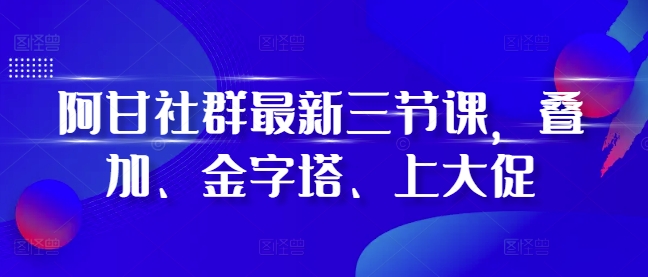 阿甘社群最新三节课，叠加、金字塔、上大促-米创网