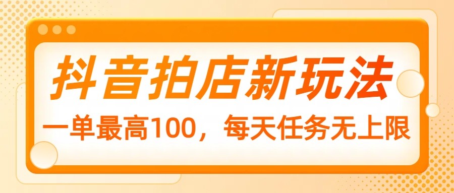 抖音拍店新玩法，一单最高100，每天任务无上限-米创网
