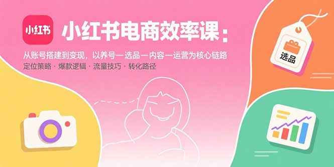 小红书电商效率课：从账号搭建到变现，以养号-选品-内容-运营为核心链路-米创网
