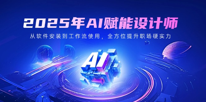 2025年AI赋能设计师：从软件安装到工作流使用，全方位提升职场硬实力-米创网