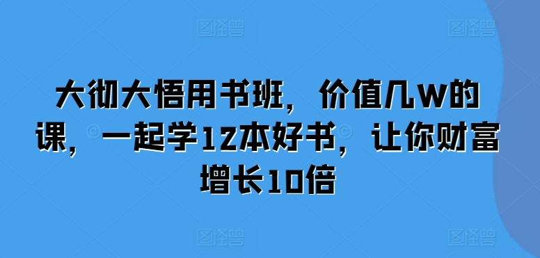 大彻大悟用书班，价值几W的课，一起学12本好书，让你财富增长10倍-米创网
