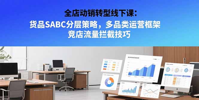 全店动销转型线下课：货品SABC分层策略，多品类运营框架 竞店流量拦截技巧-米创网