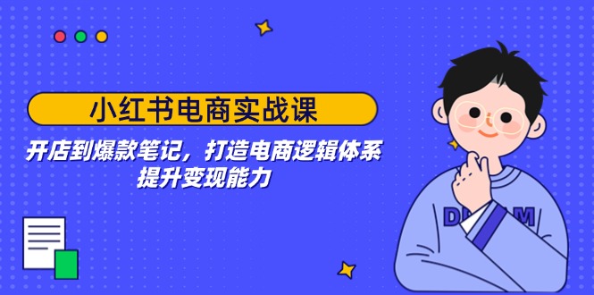 小红书电商实战课：开店到爆款笔记，打造电商逻辑体系，提升变现能力-米创网