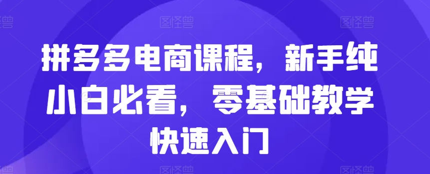 拼多多电商课程，新手纯小白必看，零基础教学快速入门-米创网