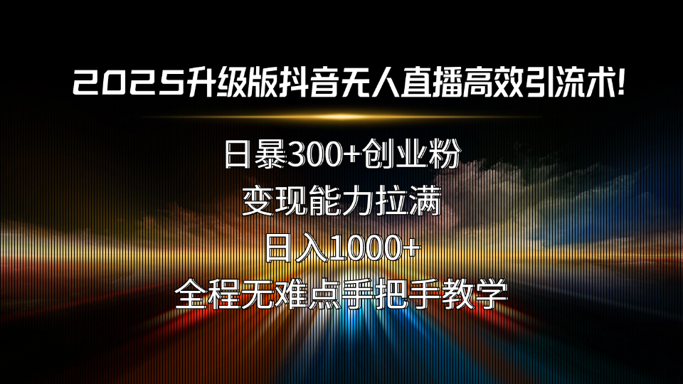 2025升级版抖音无人直播高效引流术！日暴300+创业粉，变现能力拉满，日...-米创网