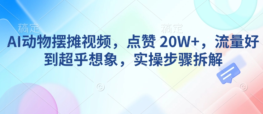 AI动物摆摊视频，点赞 20W+，流量好到超乎想象，实操步骤拆解-米创网
