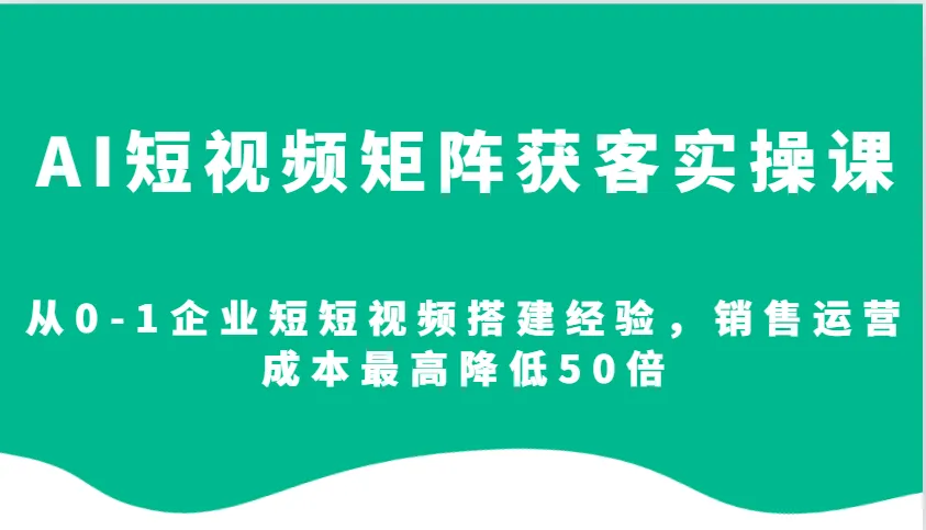 AI短视频矩阵获客实操课，从0-1企业短短视频搭建经验，销售运营成本最高降低50倍-58创客