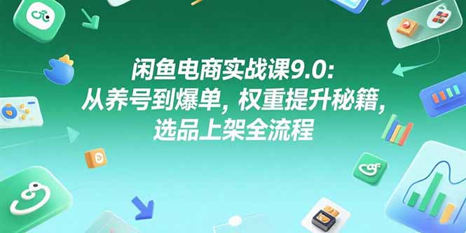 闲鱼电商实战课9.0：从养号到爆单，权重提升秘籍，选品上架全流程-米创网