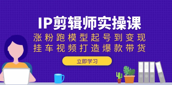 IP剪辑师实操课：涨粉跑模型起号到变现，挂车视频打造爆款带货-米创网