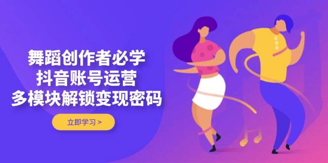舞蹈创作者必学，抖音账号运营，多模块解锁变现密码-米创网