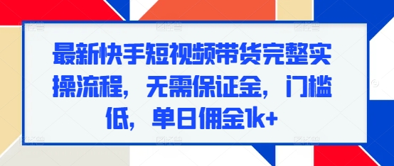 最新快手短视频带货完整实操流程，无需保证金，门槛低，单日佣金1k+-米创网