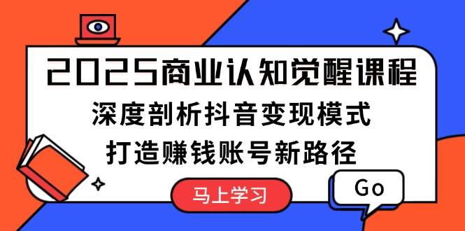 2025商业认知觉醒课程：深度剖析抖音变现模式，打造赚钱账号新路径-米创网