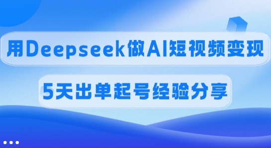 佣金45%，用Deepseek做AI短视频变现，5天出单起号经验分享-米创网