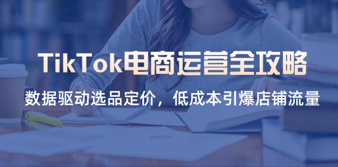 TikTok电商运营全攻略，数据驱动选品定价，低成本引爆店铺流量-米创网