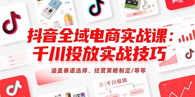 抖音全域电商实战课：千川投放实战技巧，涵盖赛道选择、经营策略制定/等等-米创网