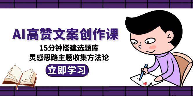 AI高赞文案创作课，15分钟搭建选题库，灵感思路主题收集方法论-米创网