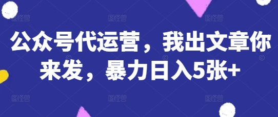 公众号代运营，我出文章你来发，暴力日入5张+【揭秘】-米创网
