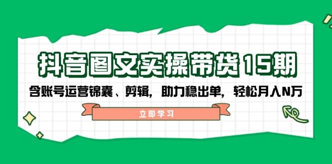 抖音图文带货实操第15期：账号运营锦囊、剪辑，助力稳出单，轻松月入N万-米创网