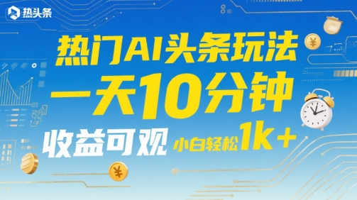 热门AI头条玩法，一天10分钟，收益可观，小白轻松日入1k+【揭秘】-米创网