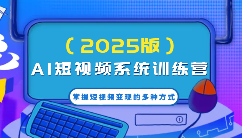 AI短视频系统训练营(2025版)掌握短视频变现的多种方式，结合AI技术提升创作效率！-米创网