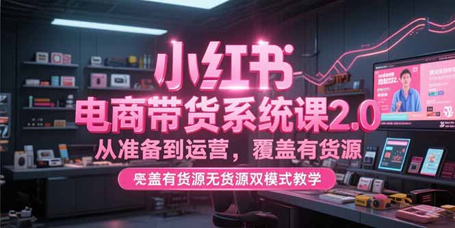 小红书电商带货系统课2.0，从准备到运营，覆盖有货源无货源双模式教学-米创网