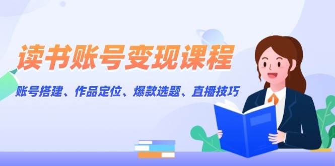 读书账号变现课程：账号搭建、作品定位、爆款选题、直播技巧-米创网