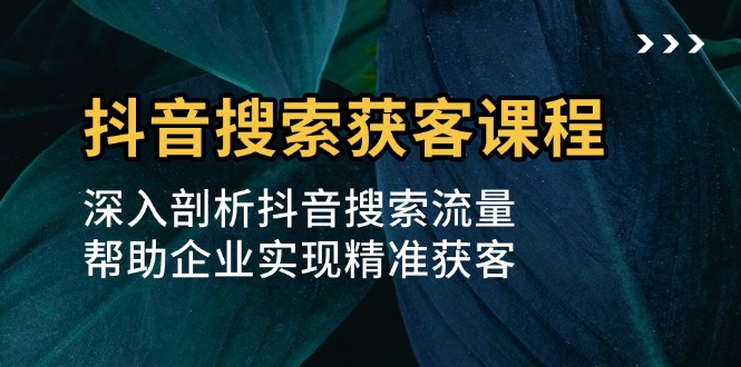 抖音搜索获客课程：深入剖析抖音搜索流量，帮助企业实现精准获客-米创网