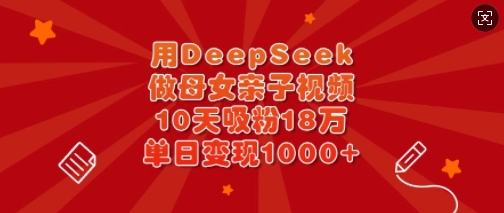 用DeepSeek做母女亲子视频，10天吸粉18万，单日变现多张-米创网